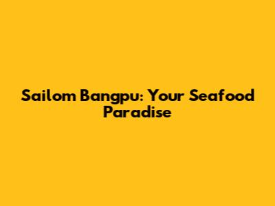 Sailom Bangpu: Your Seafood Paradise