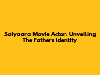 Saiyaara Movie Actor: Unveiling The Father's Identity