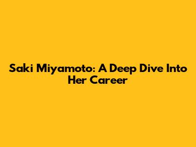 Saki Miyamoto: A Deep Dive Into Her Career