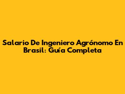 Salario De Ingeniero Agrónomo En Brasil: Guía Completa