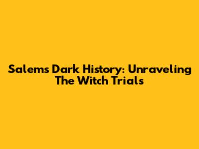 Salem's Dark History: Unraveling The Witch Trials