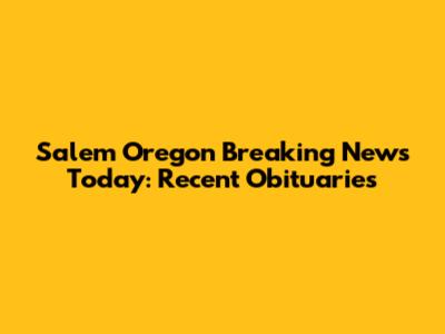 Salem Oregon Breaking News Today: Recent Obituaries