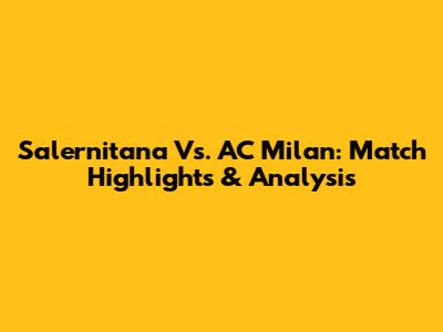Salernitana Vs. AC Milan: Match Highlights & Analysis