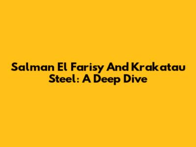 Salman El Farisy And Krakatau Steel: A Deep Dive