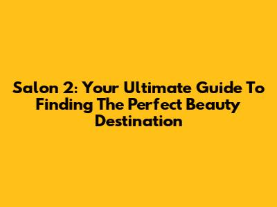Salon 2: Your Ultimate Guide To Finding The Perfect Beauty Destination