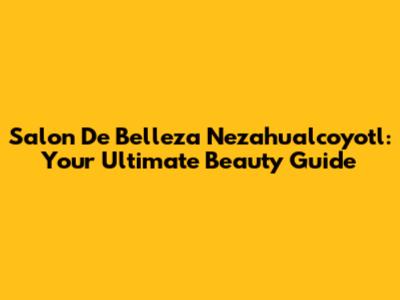 Salon De Belleza Nezahualcoyotl: Your Ultimate Beauty Guide