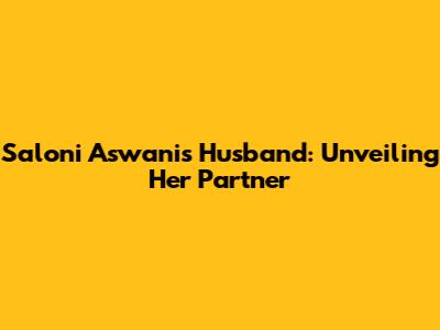 Saloni Aswani's Husband: Unveiling Her Partner