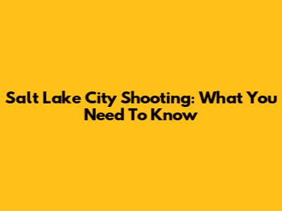 Salt Lake City Shooting: What You Need To Know