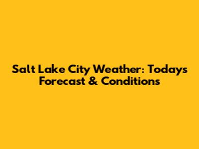 Salt Lake City Weather: Today's Forecast & Conditions