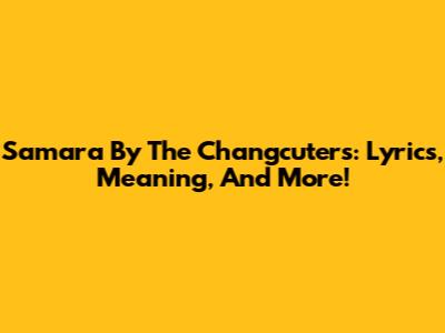 Samara By The Changcuters: Lyrics, Meaning, And More!