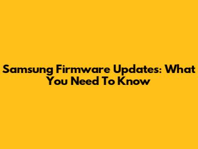 Samsung Firmware Updates: What You Need To Know