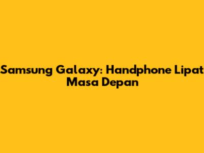 Samsung Galaxy: Handphone Lipat Masa Depan