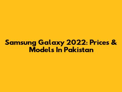 Samsung Galaxy 2022: Prices & Models In Pakistan