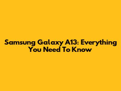 Samsung Galaxy A13: Everything You Need To Know