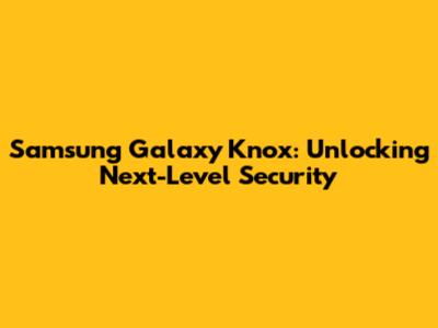Samsung Galaxy Knox: Unlocking Next-Level Security