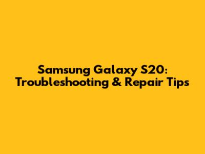 Samsung Galaxy S20: Troubleshooting & Repair Tips