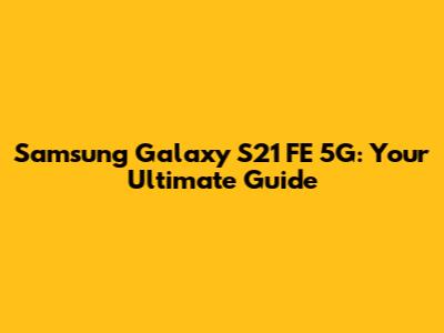 Samsung Galaxy S21 FE 5G: Your Ultimate Guide