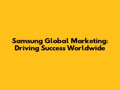 Samsung Global Marketing: Driving Success Worldwide