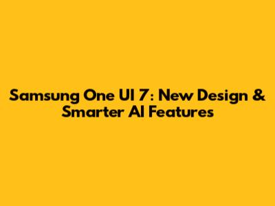 Samsung One UI 7: New Design & Smarter AI Features