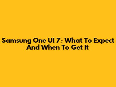 Samsung One UI 7: What To Expect And When To Get It