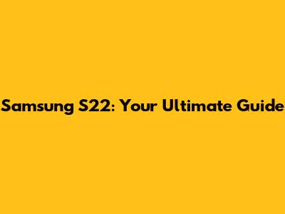 Samsung S22: Your Ultimate Guide