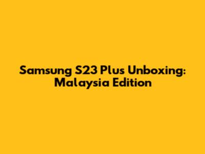 Samsung S23 Plus Unboxing: Malaysia Edition