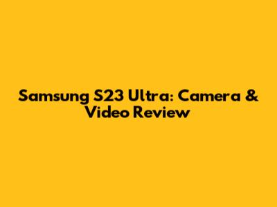 Samsung S23 Ultra: Camera & Video Review