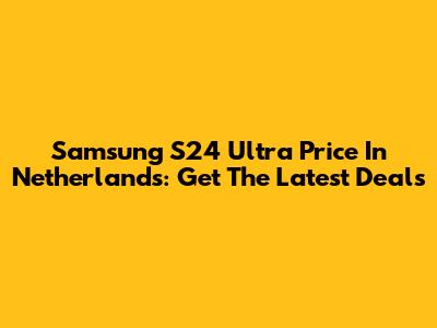 Samsung S24 Ultra Price In Netherlands: Get The Latest Deals