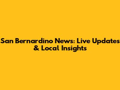 San Bernardino News: Live Updates & Local Insights