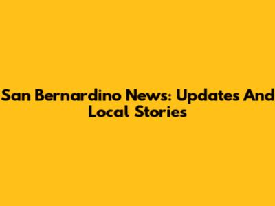 San Bernardino News: Updates And Local Stories