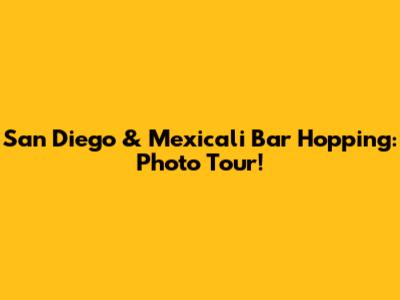 San Diego & Mexicali Bar Hopping: Photo Tour!