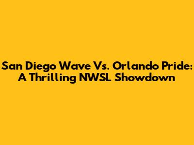 San Diego Wave Vs. Orlando Pride: A Thrilling NWSL Showdown