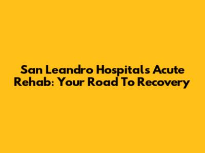 San Leandro Hospital's Acute Rehab: Your Road To Recovery