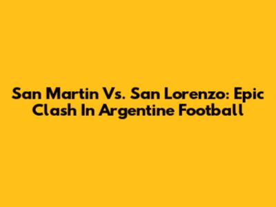 San Martin Vs. San Lorenzo: Epic Clash In Argentine Football