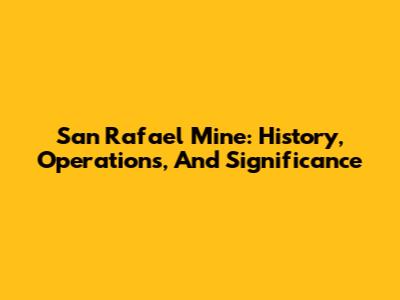San Rafael Mine: History, Operations, And Significance