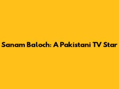 Sanam Baloch: A Pakistani TV Star