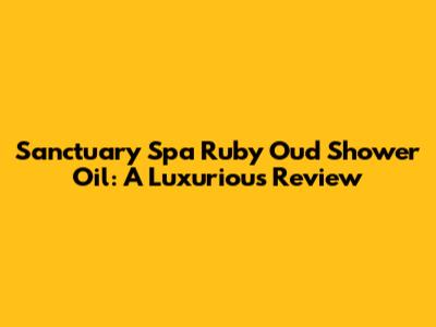 Sanctuary Spa Ruby Oud Shower Oil: A Luxurious Review