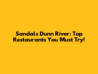Sandals Dunn River: Top Restaurants You Must Try!