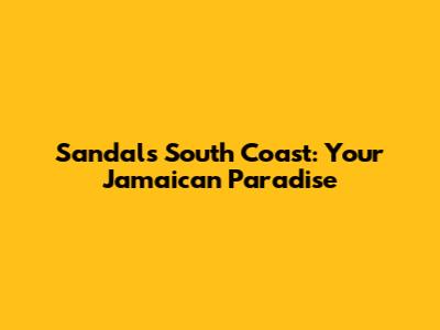 Sandals South Coast: Your Jamaican Paradise