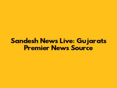 Sandesh News Live: Gujarat's Premier News Source