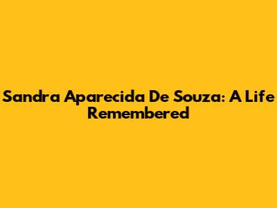 Sandra Aparecida De Souza: A Life Remembered