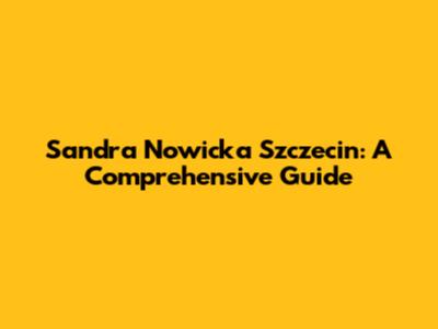 Sandra Nowicka Szczecin: A Comprehensive Guide