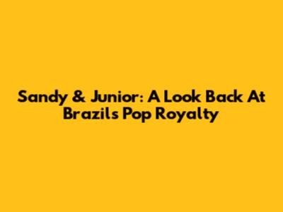 Sandy & Junior: A Look Back At Brazil's Pop Royalty
