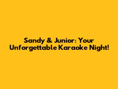 Sandy & Junior: Your Unforgettable Karaoke Night!