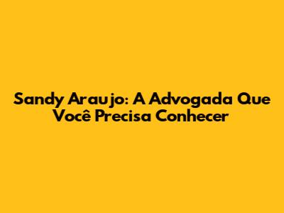 Sandy Araujo: A Advogada Que Você Precisa Conhecer