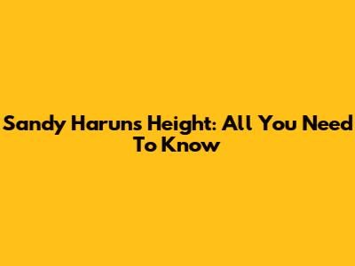 Sandy Harun's Height: All You Need To Know