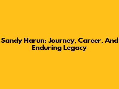Sandy Harun: Journey, Career, And Enduring Legacy