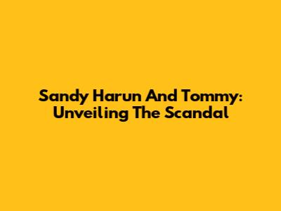Sandy Harun And Tommy: Unveiling The Scandal