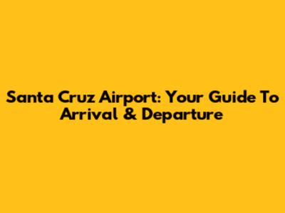 Santa Cruz Airport: Your Guide To Arrival & Departure
