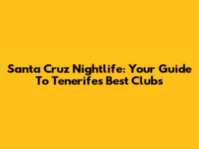 Santa Cruz Nightlife: Your Guide To Tenerife's Best Clubs